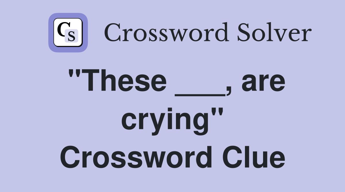 "These ___, are crying" Crossword Clue