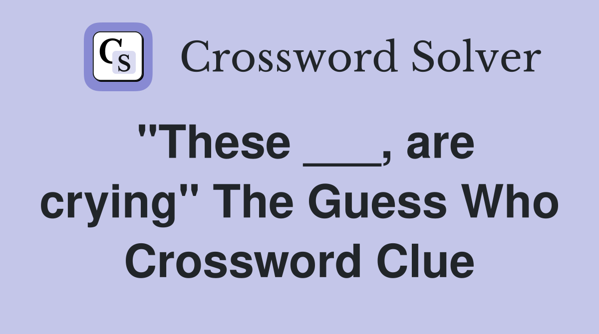 "These ___, are crying" The Guess Who Crossword Clue