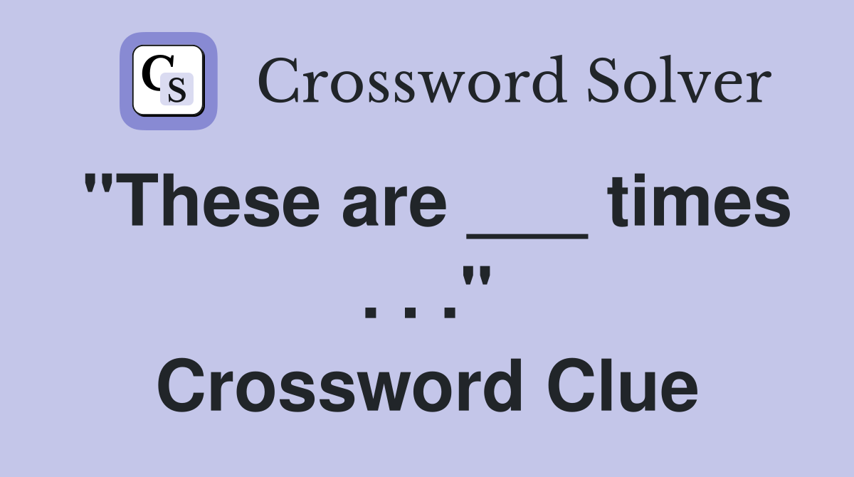 "These are ___ times . . ." Crossword Clue
