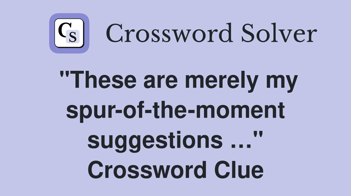 "These are merely my spur-of-the-moment suggestions …" Crossword Clue