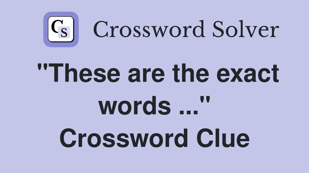 "These are the exact words ..." Crossword Clue