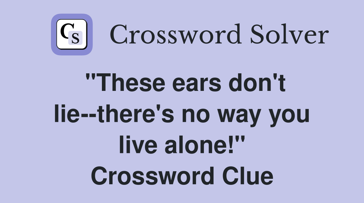 "These ears don't lie--there's no way you live alone!" Crossword Clue