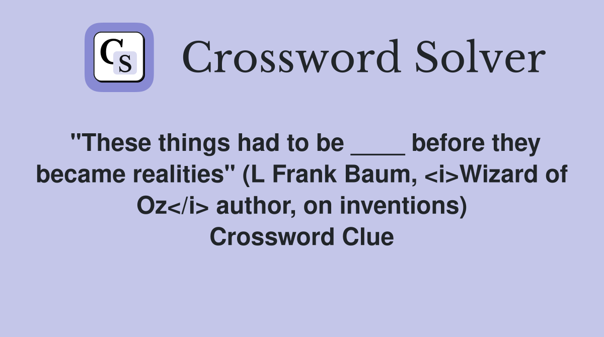 "These things had to be ____ before they became realities" (L Frank Baum, <i>Wizard of Oz</i> author, on inventions) Crossword Clue