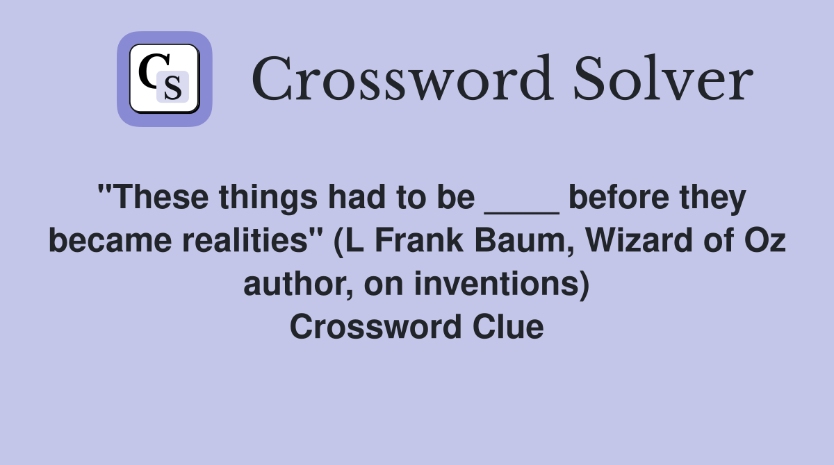 "These things had to be ____ before they became realities" (L Frank Baum, Wizard of Oz author, on inventions) Crossword Clue
