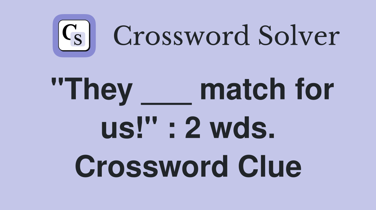"They ___ match for us!" : 2 wds. Crossword Clue