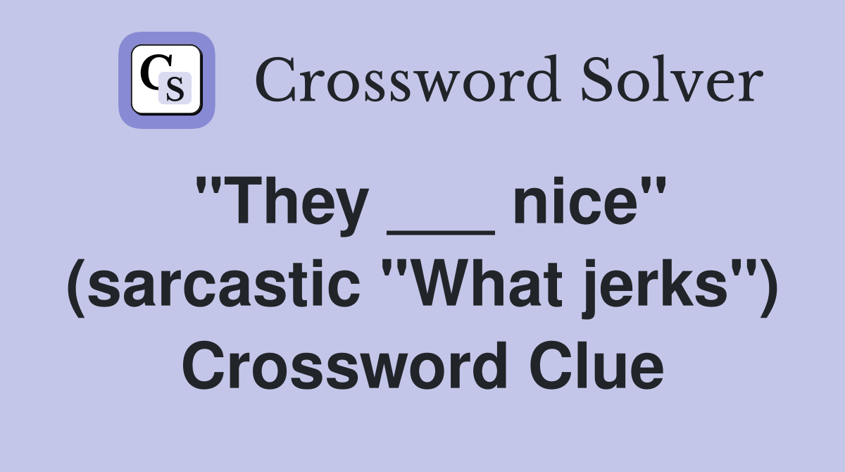 "They ___ nice" (sarcastic "What jerks") Crossword Clue