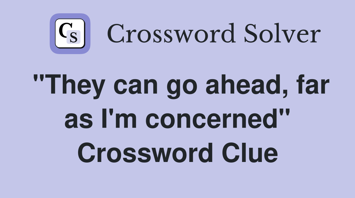 "They can go ahead, far as I'm concerned" Crossword Clue