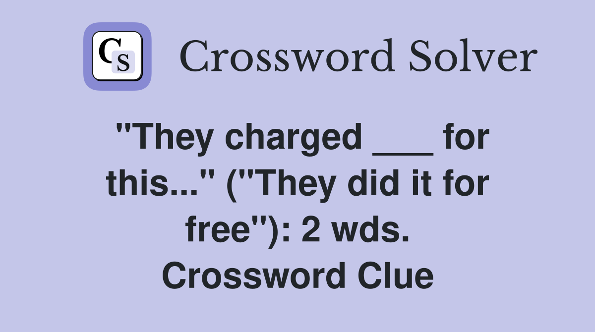 "They charged ___ for this..." ("They did it for free"): 2 wds. Crossword Clue