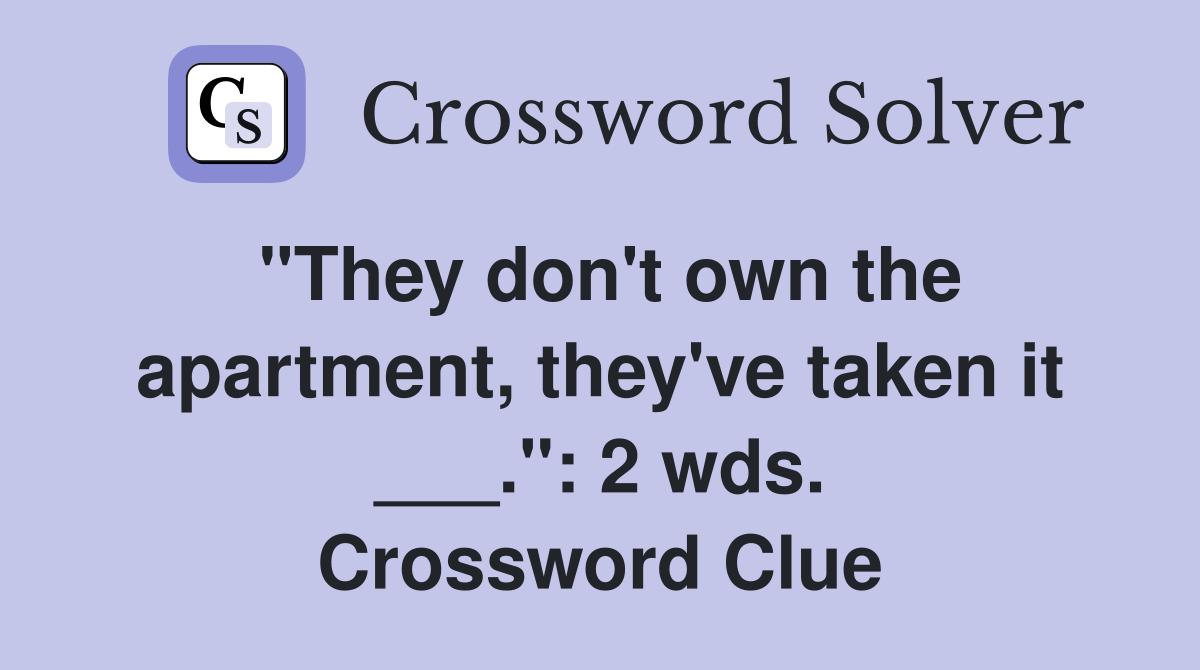 "They don't own the apartment, they've taken it ___.": 2 wds. Crossword Clue