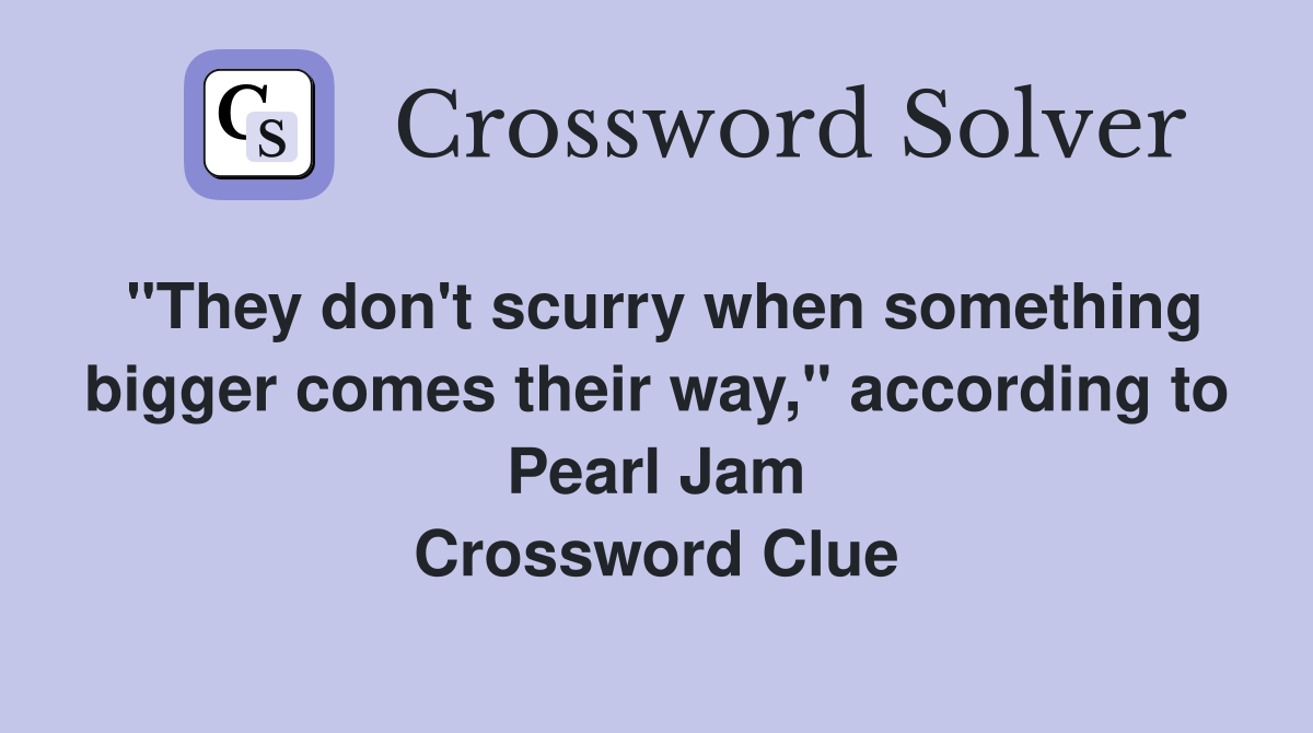"They don't scurry when something bigger comes their way," according to Pearl Jam Crossword Clue