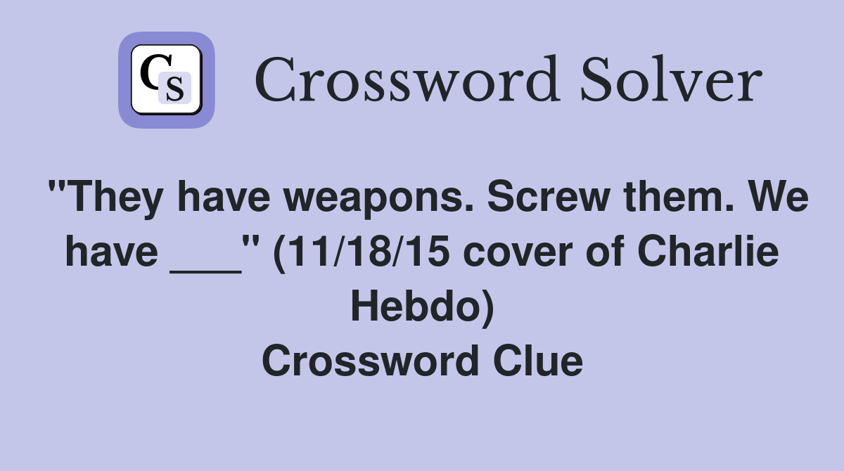 "They have weapons. Screw them. We have ___" (11/18/15 cover of Charlie Hebdo) Crossword Clue