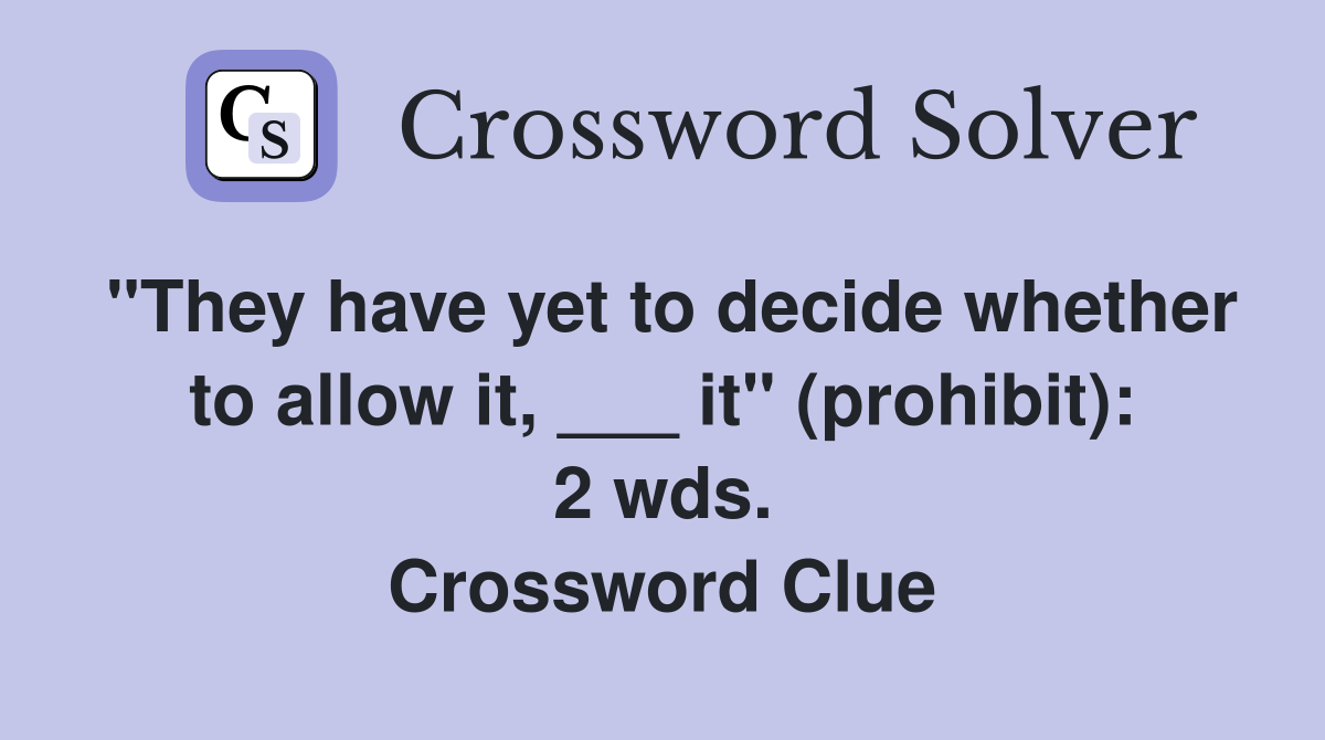 "They have yet to decide whether to allow it, ___ it" (prohibit): 2 wds. Crossword Clue