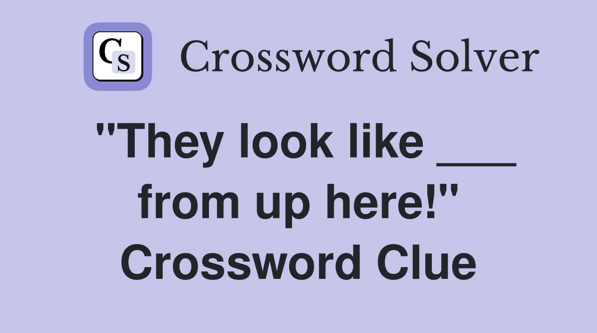 "They look like ___ from up here!" Crossword Clue