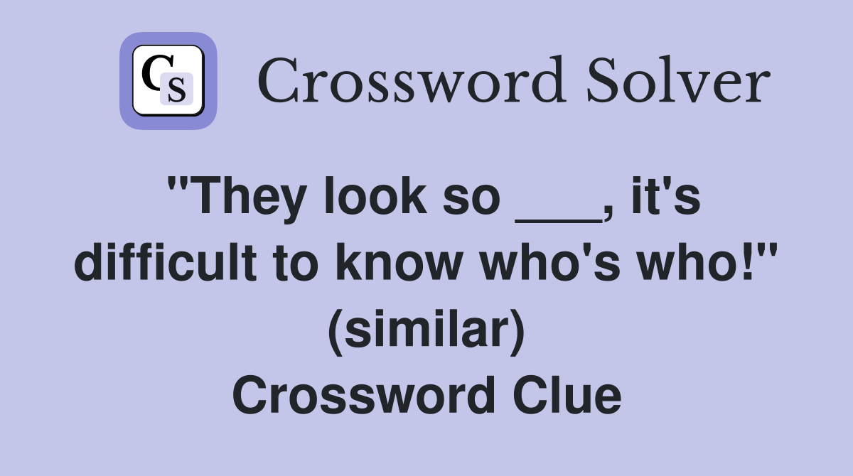 "They look so ___, it's difficult to know who's who!" (similar) Crossword Clue