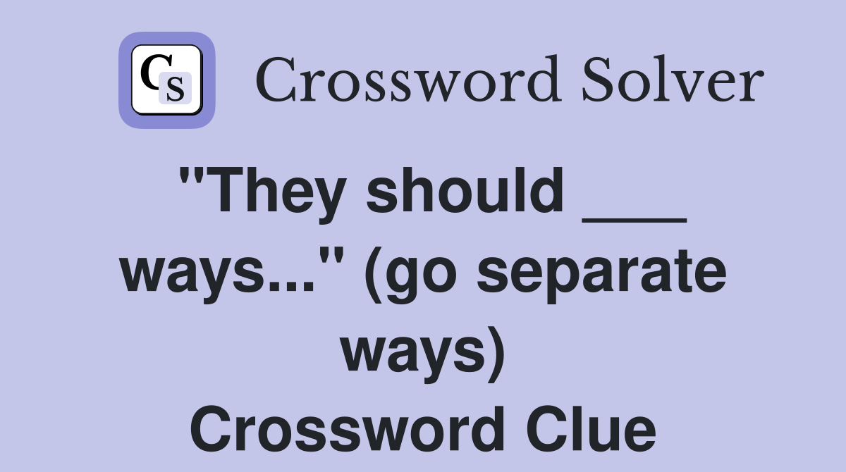 "They should ___ ways..." (go separate ways) Crossword Clue