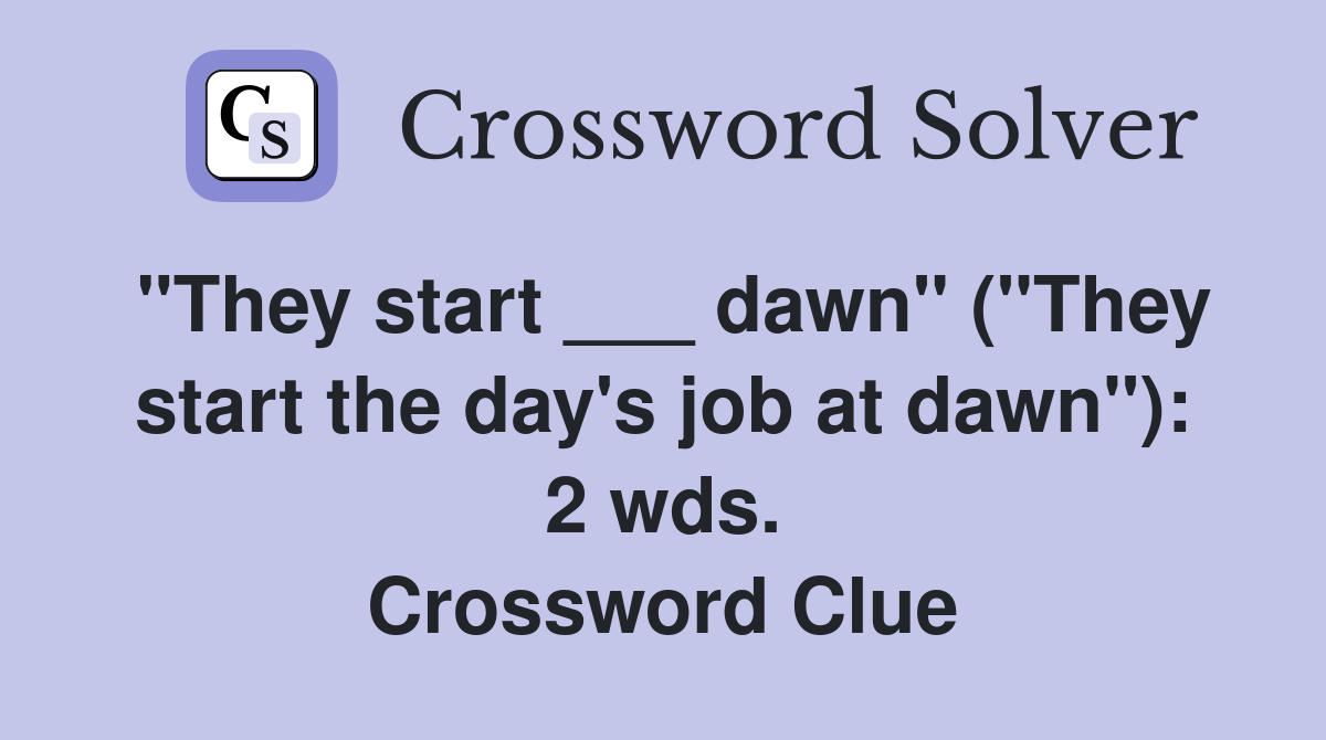 "They start ___ dawn" ("They start the day's job at dawn"): 2 wds. Crossword Clue