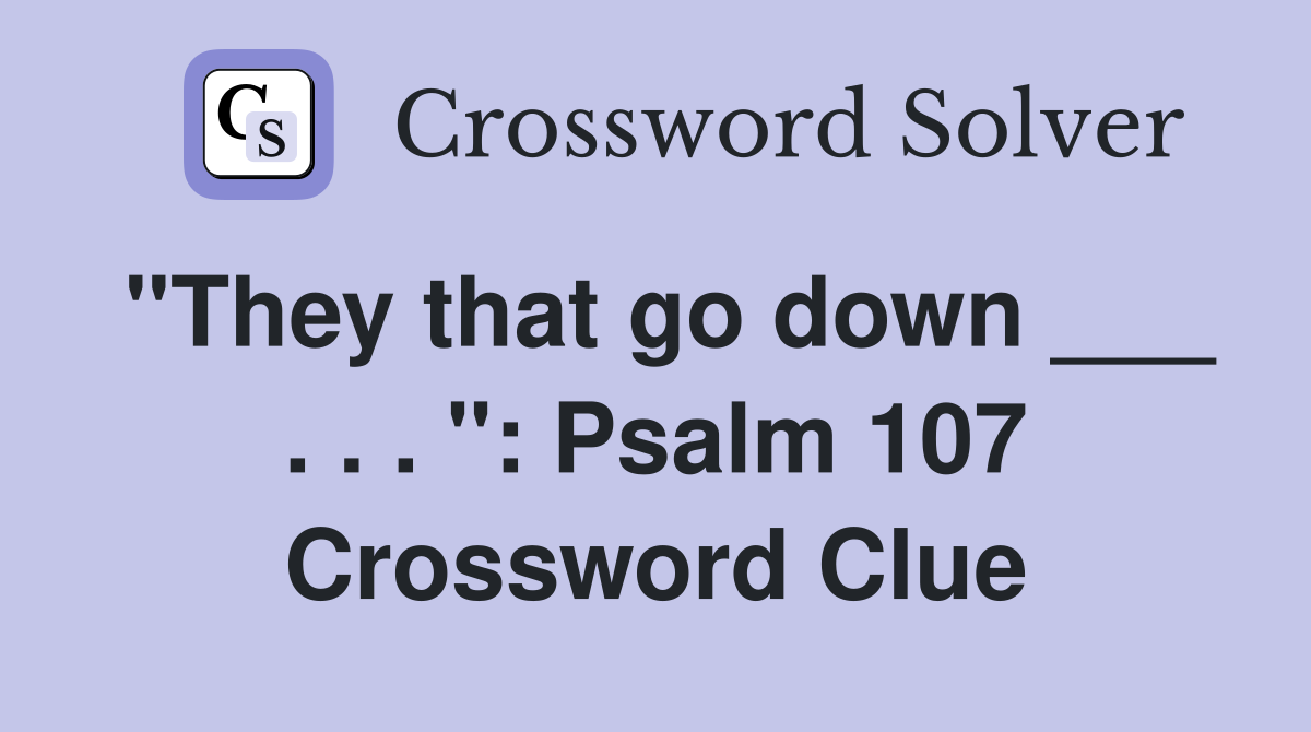 "They that go down ___ . . . ": Psalm 107 Crossword Clue