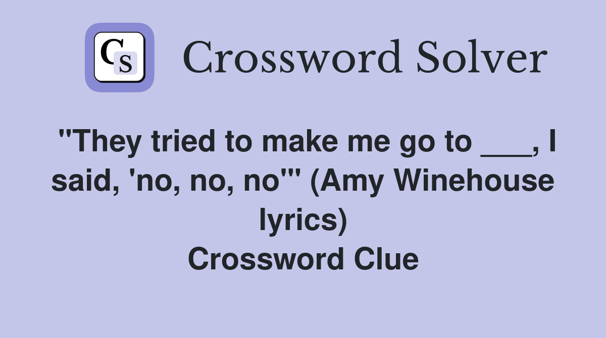 "They tried to make me go to ___, I said, 'no, no, no'" (Amy Winehouse lyrics) Crossword Clue