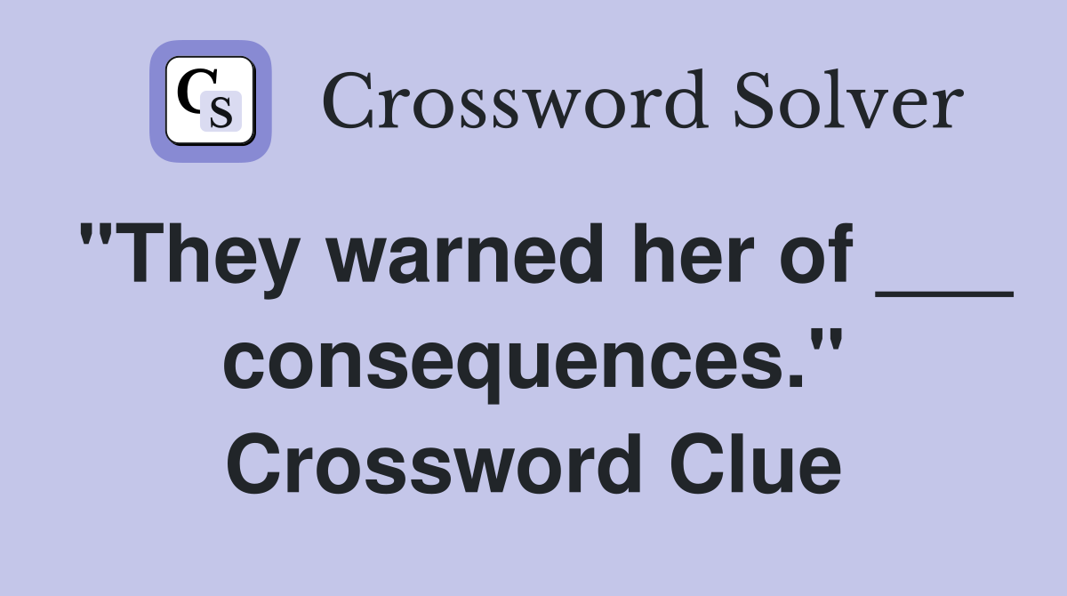 "They warned her of ___ consequences." Crossword Clue