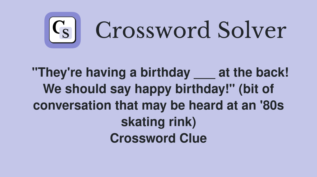 "They're having a birthday ___ at the back! We should say happy birthday!" (bit of conversation that may be heard at an '80s skating rink) Crossword Clue