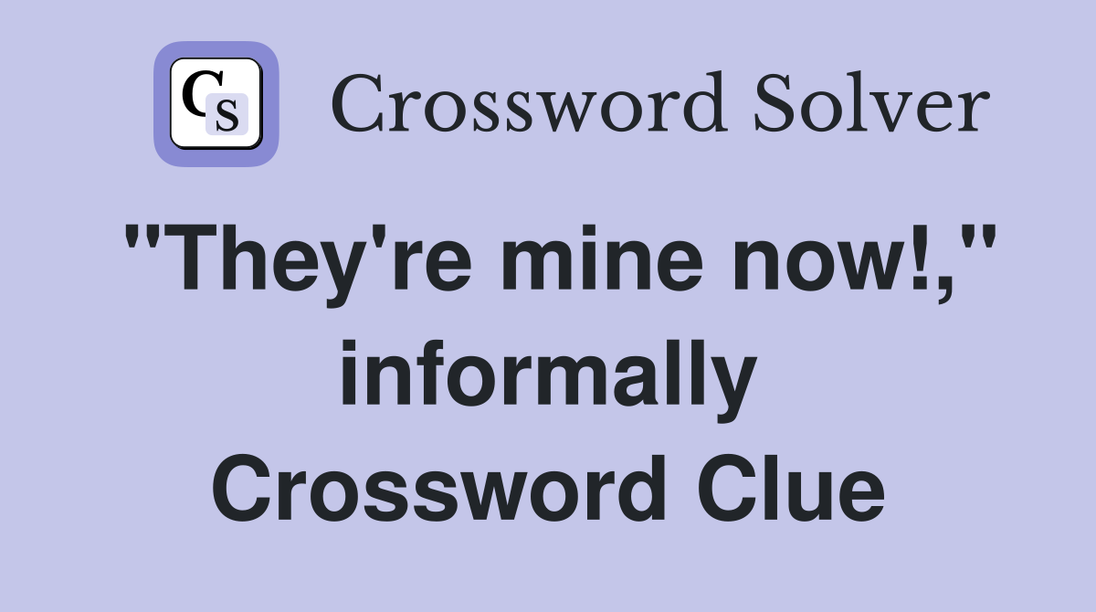 "They're mine now!," informally Crossword Clue