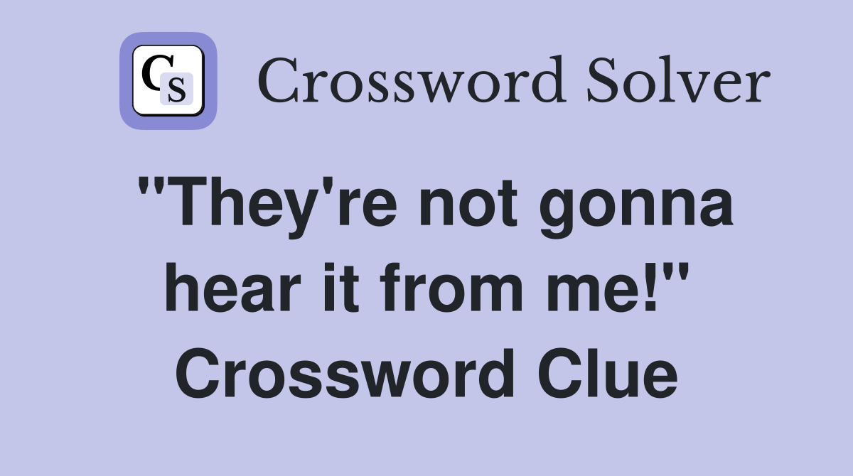 "They're not gonna hear it from me!" Crossword Clue