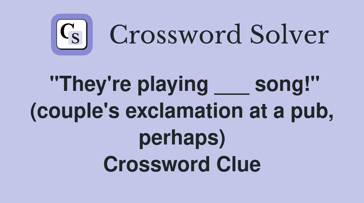 "They're playing ___ song!" (couple's exclamation at a pub, perhaps) Crossword Clue