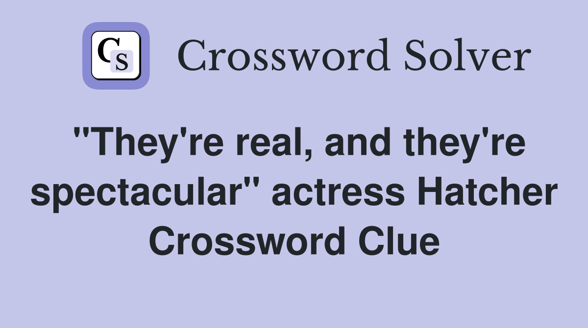 "They're real, and they're spectacular" actress Hatcher Crossword Clue