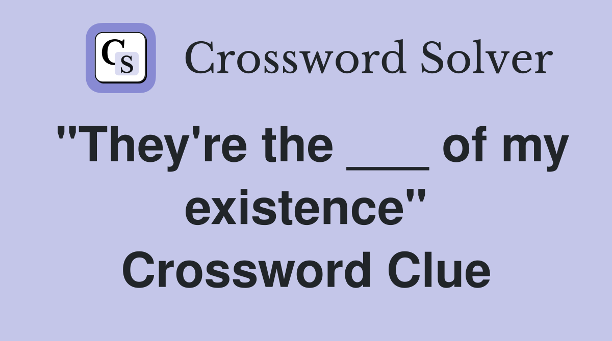 "They're the ___ of my existence" Crossword Clue