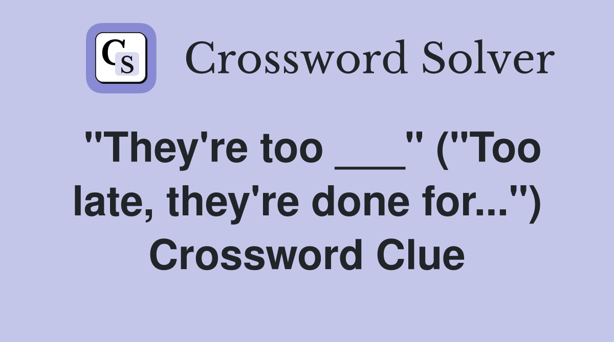"They're too ___" ("Too late, they're done for...") Crossword Clue