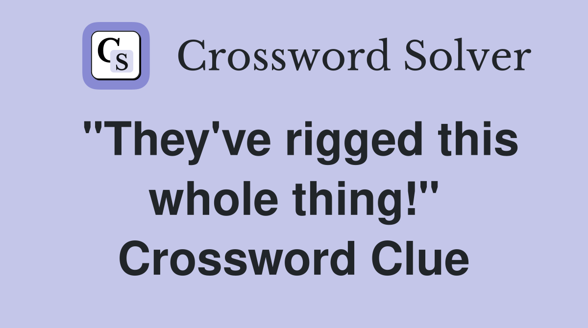 "They've rigged this whole thing!" Crossword Clue