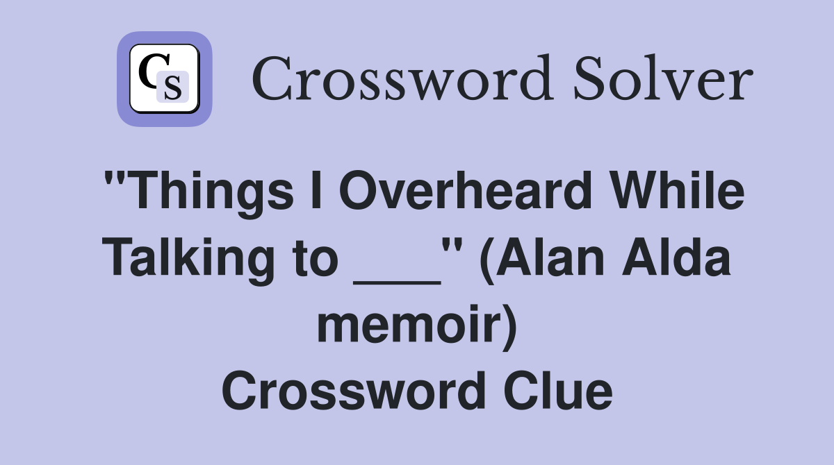 "Things I Overheard While Talking to ___" (Alan Alda memoir) Crossword Clue