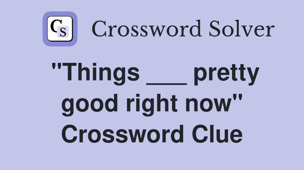 "Things ___ pretty good right now" Crossword Clue