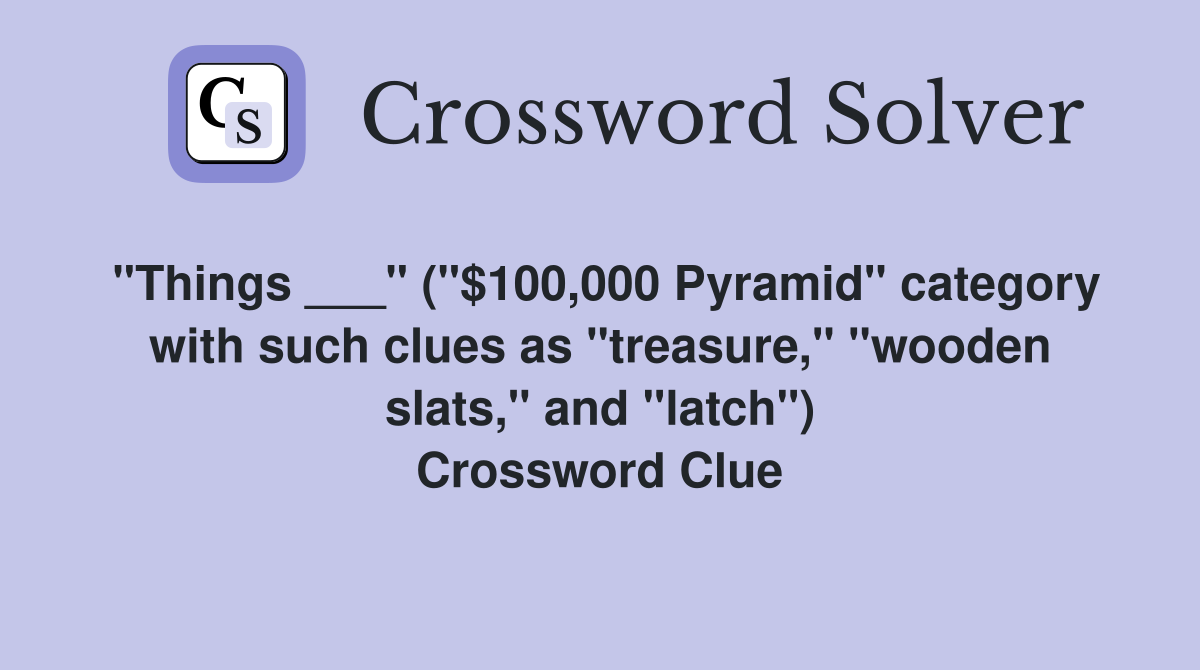 "Things ___" ("$100,000 Pyramid" category with such clues as "treasure," "wooden slats," and "latch") Crossword Clue