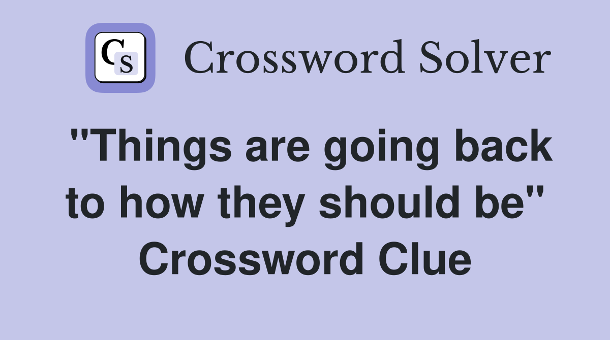 "Things are going back to how they should be" Crossword Clue