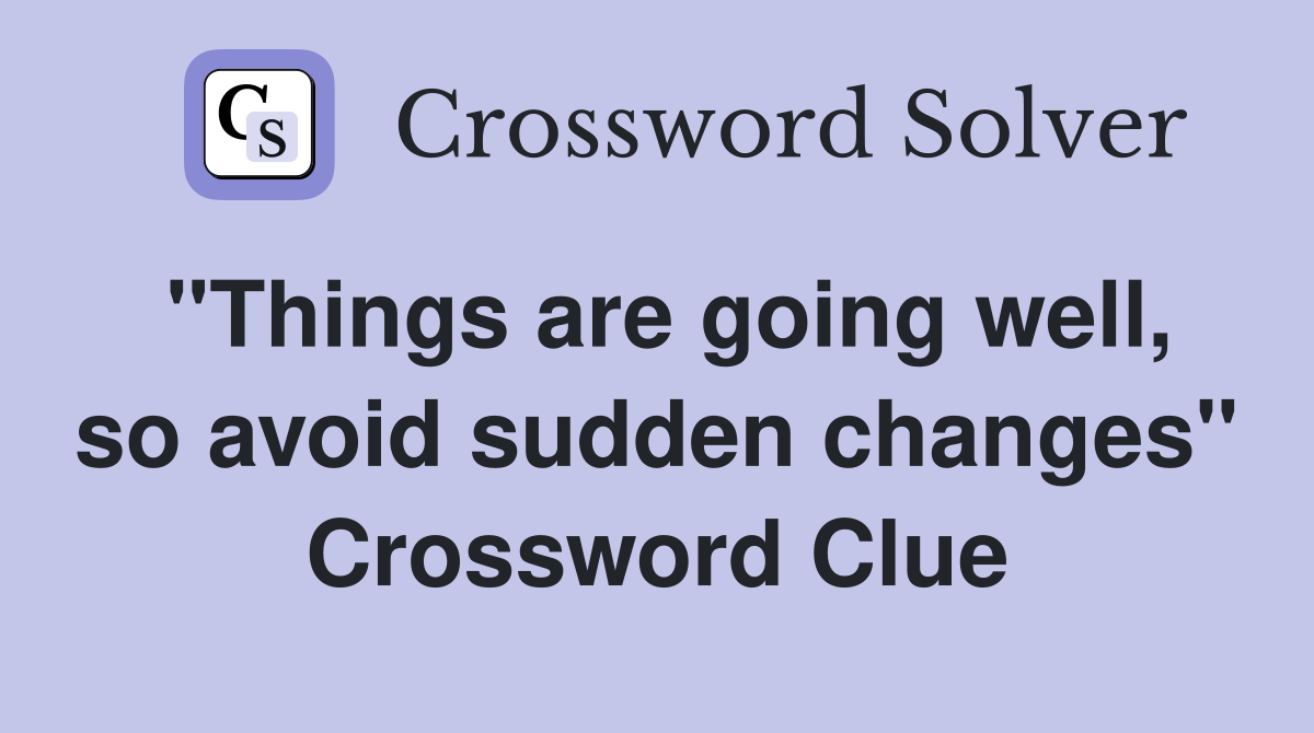 "Things are going well, so avoid sudden changes" Crossword Clue