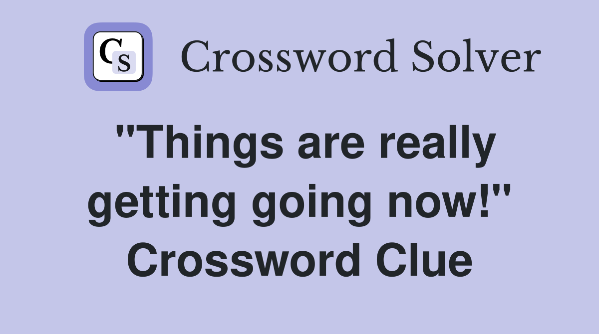 "Things are really getting going now!" Crossword Clue