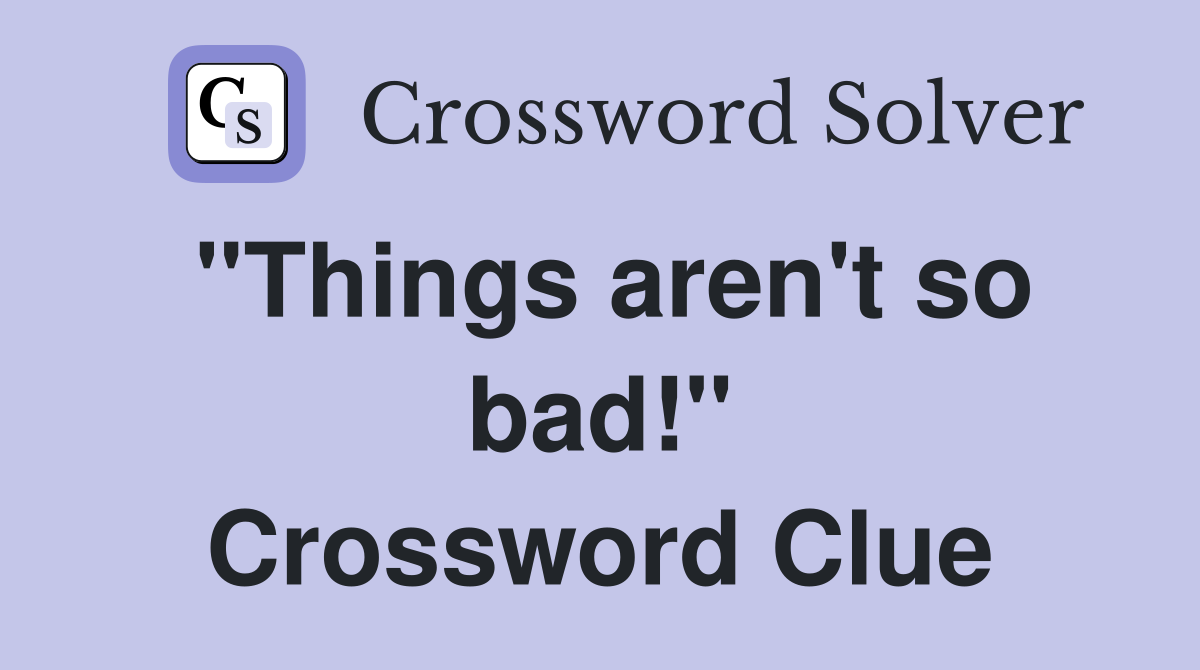 "Things aren't so bad!" Crossword Clue