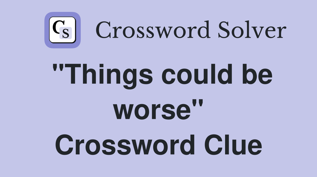 "Things could be worse" Crossword Clue
