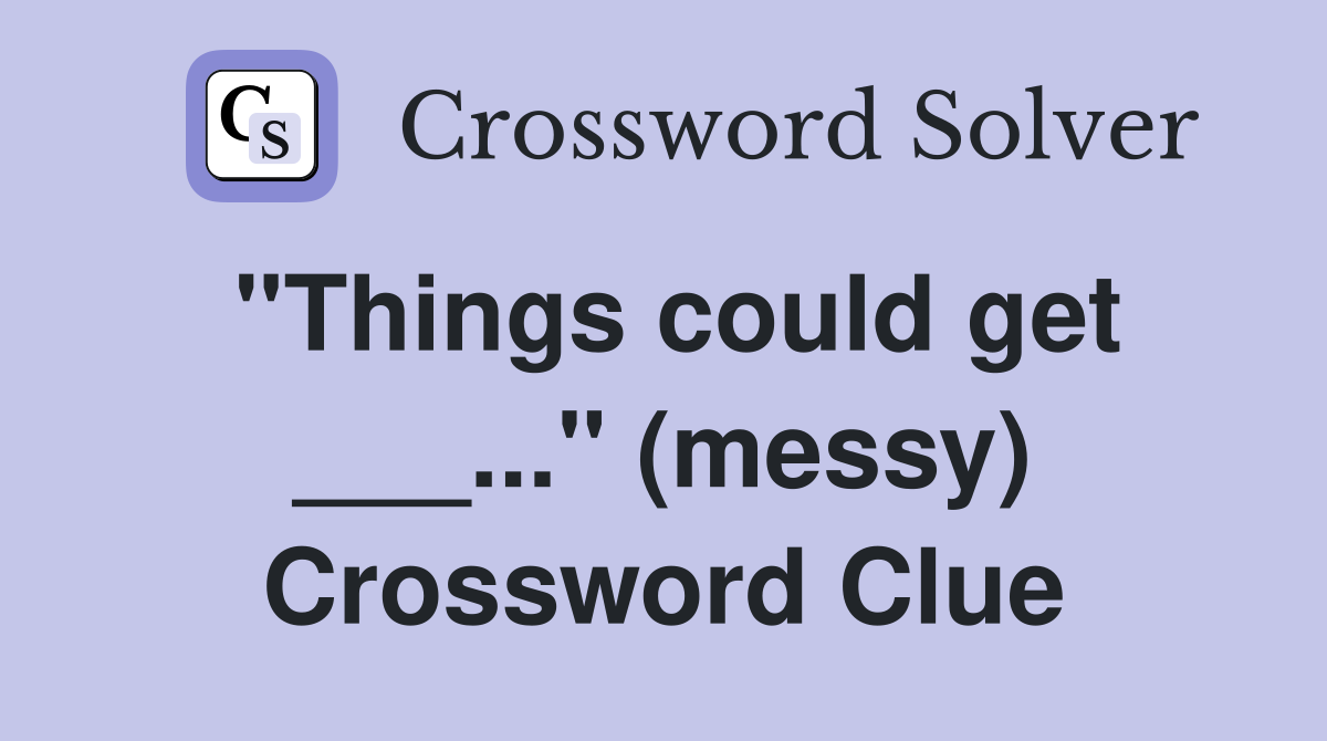 "Things could get ___..." (messy) Crossword Clue