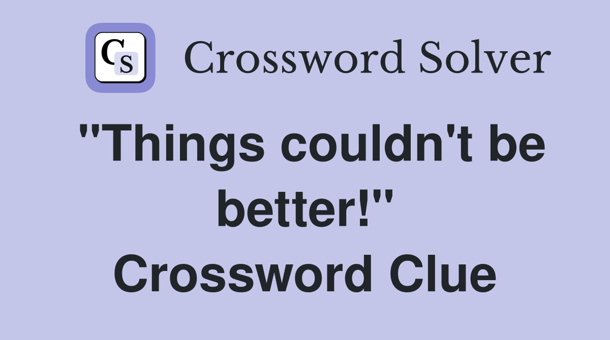 "Things couldn't be better!" Crossword Clue