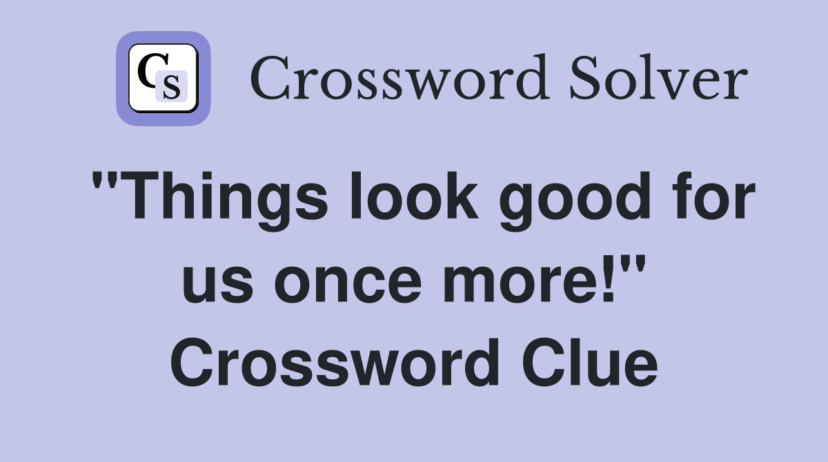 "Things look good for us once more!" Crossword Clue