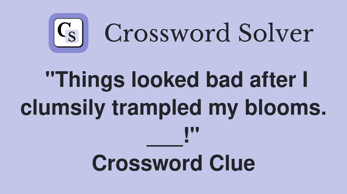 "Things looked bad after I clumsily trampled my blooms. ___!" Crossword Clue