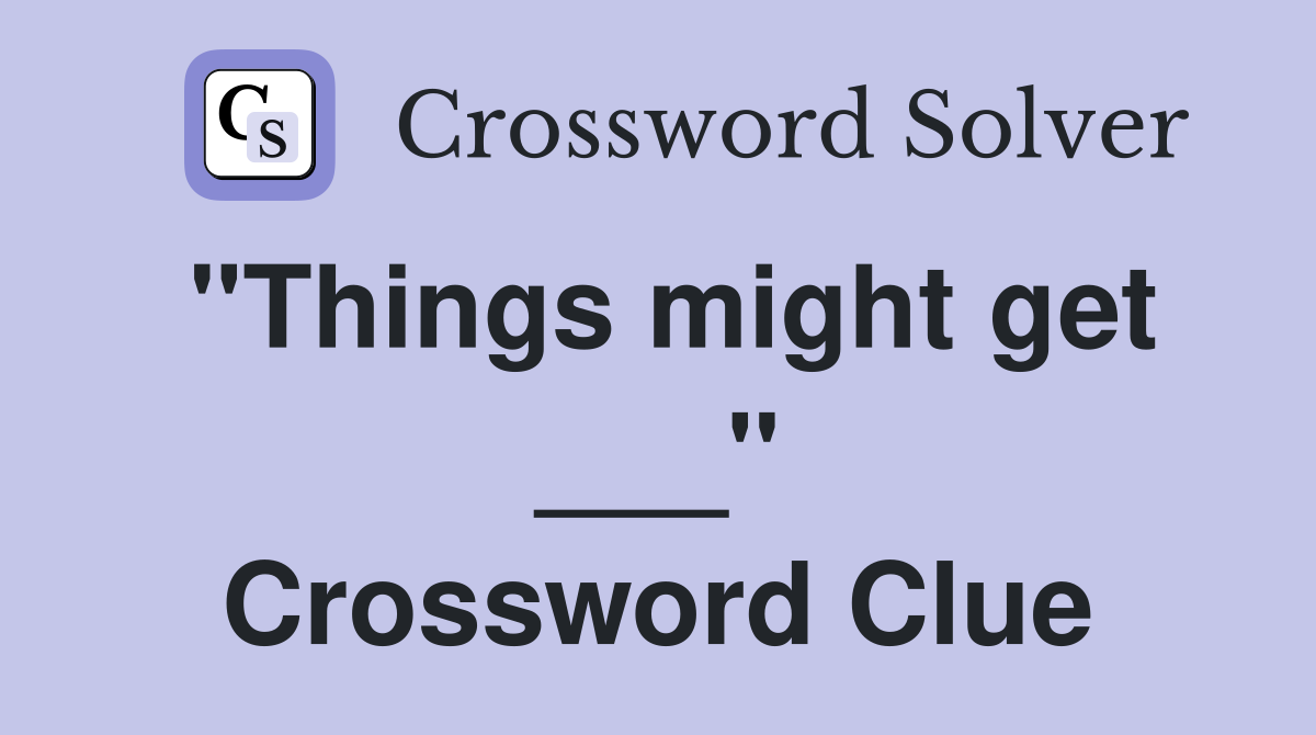 "Things might get ___" Crossword Clue