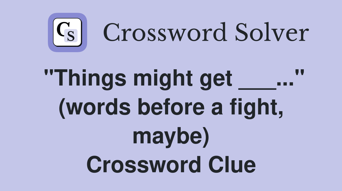 "Things might get ___..." (words before a fight, maybe) Crossword Clue