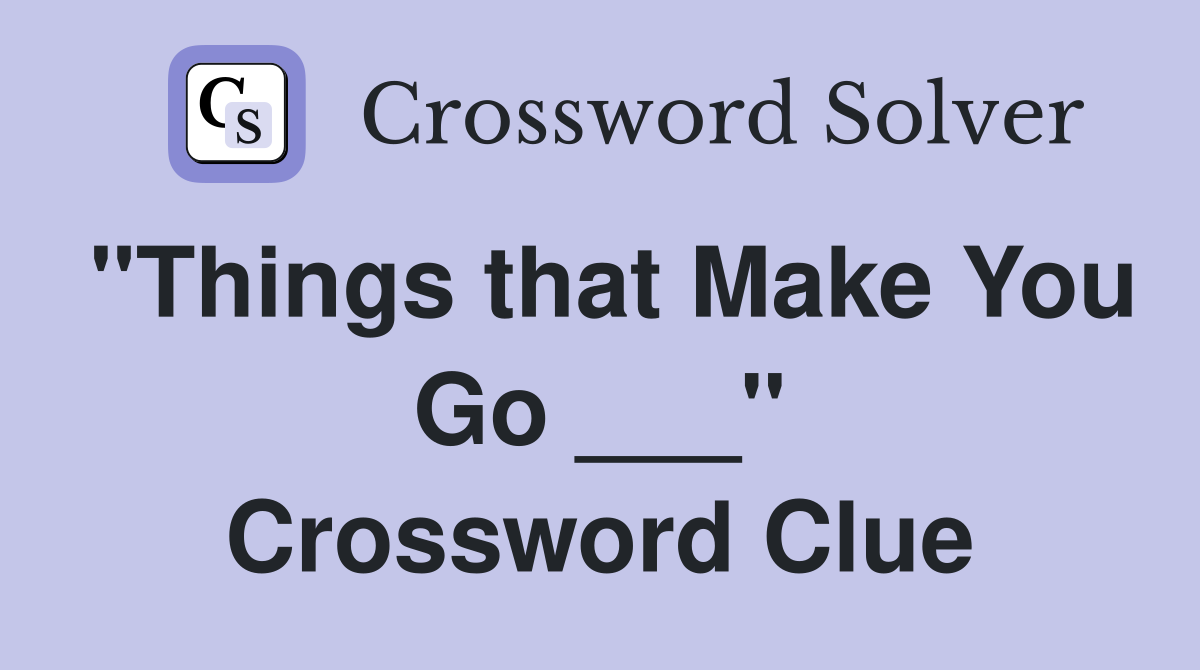 "Things that Make You Go ___" Crossword Clue