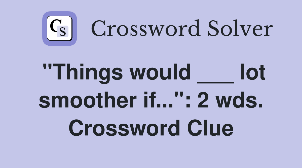 "Things would ___ lot smoother if...": 2 wds. Crossword Clue