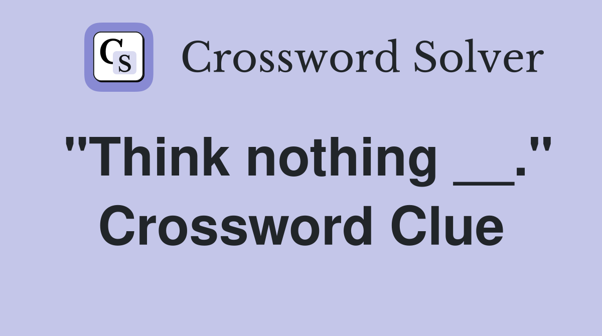 "Think nothing __." Crossword Clue
