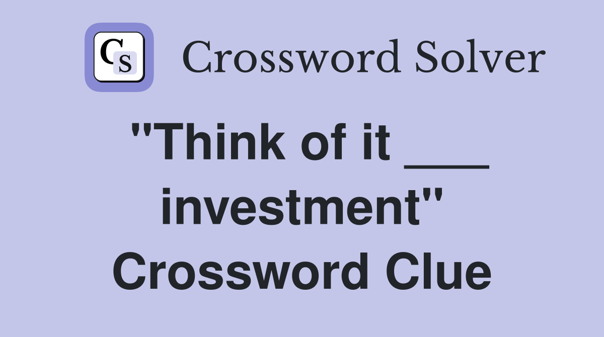 "Think of it ___ investment" Crossword Clue
