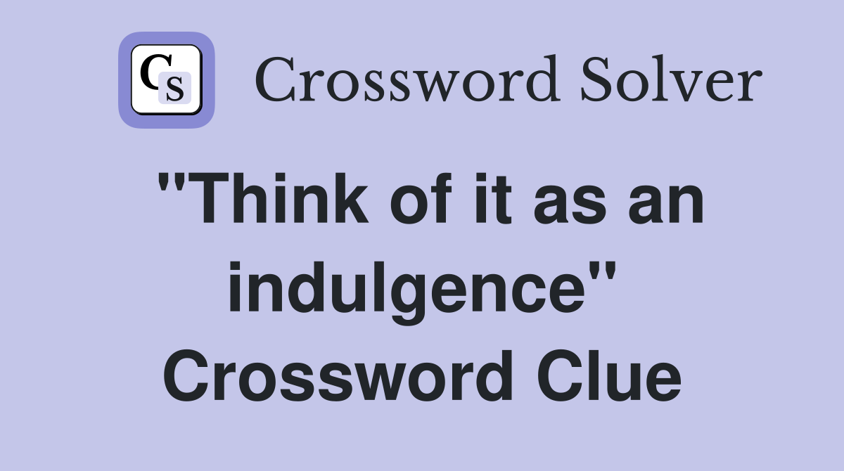 "Think of it as an indulgence" Crossword Clue